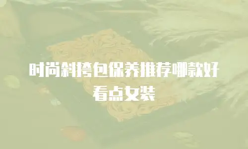 时尚斜挎包保养推荐哪款好看点女装
