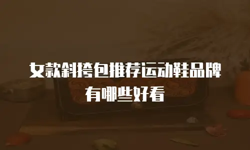 女款斜挎包推荐运动鞋品牌有哪些好看