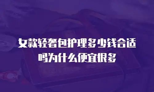 女款轻奢包护理多少钱合适吗为什么便宜很多