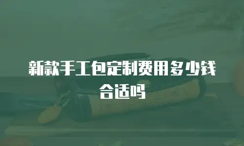新款手工包定制费用多少钱合适吗