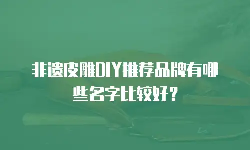 非遗皮雕DIY推荐品牌有哪些名字比较好？