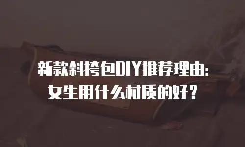 新款斜挎包DIY推荐理由：女生用什么材质的好？