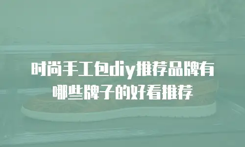 时尚手工包diy推荐品牌有哪些牌子的好看推荐