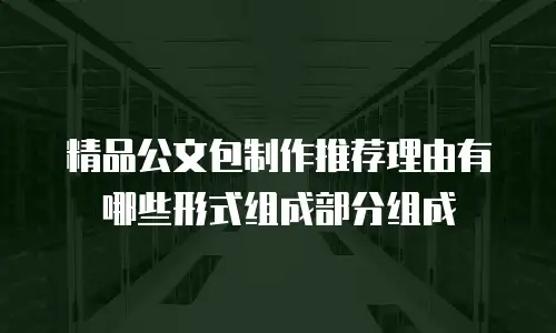 精品公文包制作推荐理由有哪些形式组成部分组成