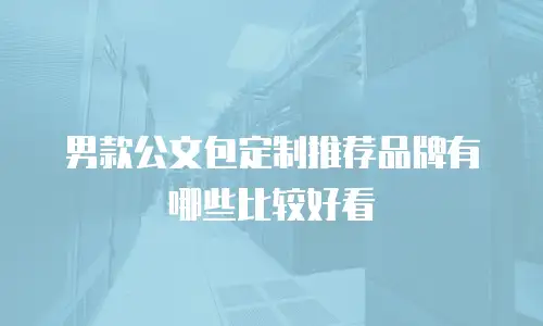 男款公文包定制推荐品牌有哪些比较好看