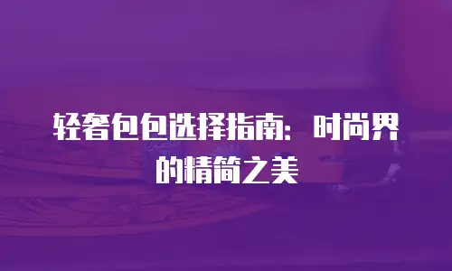 轻奢包包选择指南：时尚界的精简之美