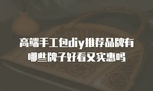 高端手工包diy推荐品牌有哪些牌子好看又实惠吗