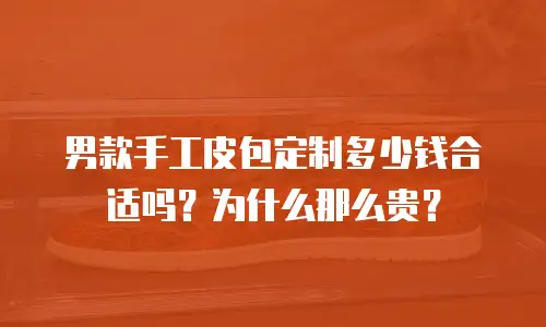 男款手工皮包定制多少钱合适吗？为什么那么贵？