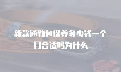 新款通勤包保养多少钱一个月合适吗为什么