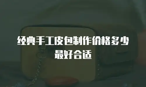 经典手工皮包制作价格多少最好合适