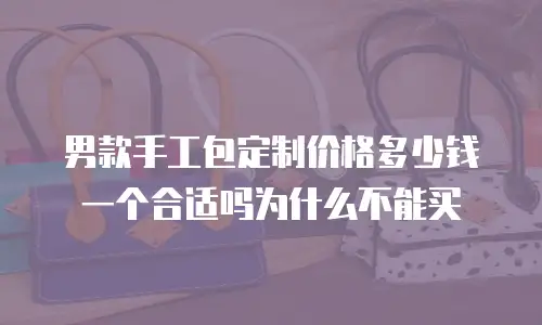 男款手工包定制价格多少钱一个合适吗为什么不能买