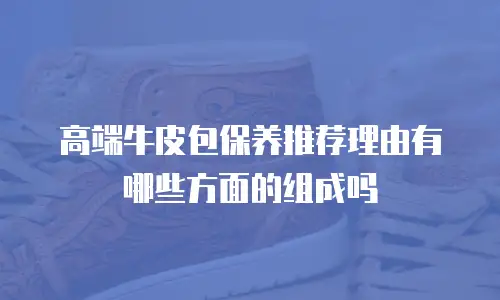 高端牛皮包保养推荐理由有哪些方面的组成吗