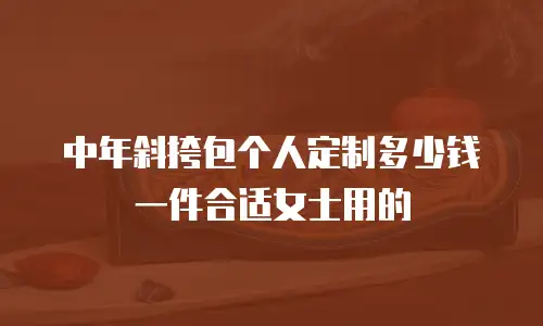 中年斜挎包个人定制多少钱一件合适女士用的