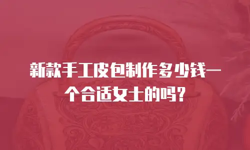 新款手工皮包制作多少钱一个合适女士的吗？