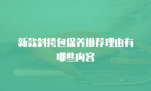 新款斜挎包保养推荐理由有哪些内容