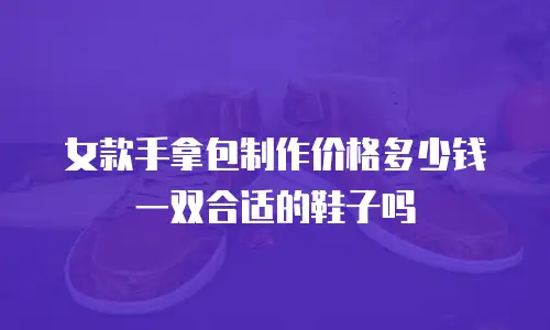 女款手拿包制作价格多少钱一双合适的鞋子吗