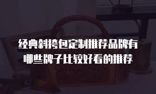 经典斜挎包定制推荐品牌有哪些牌子比较好看的推荐