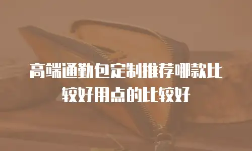 高端通勤包定制推荐哪款比较好用点的比较好