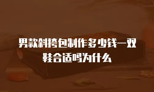 男款斜挎包制作多少钱一双鞋合适吗为什么