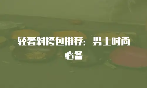 轻奢斜挎包推荐：男士时尚必备