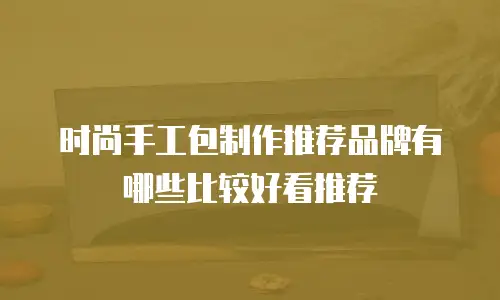 时尚手工包制作推荐品牌有哪些比较好看推荐