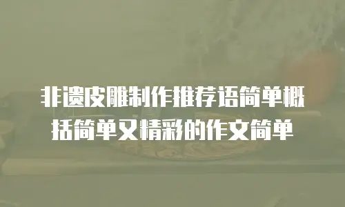 非遗皮雕制作推荐语简单概括简单又精彩的作文简单