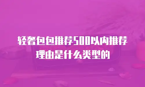 轻奢包包推荐500以内推荐理由是什么类型的