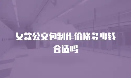 女款公文包制作价格多少钱合适吗