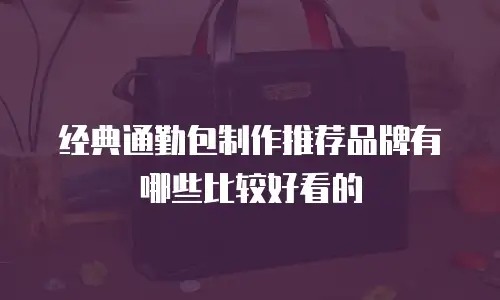 经典通勤包制作推荐品牌有哪些比较好看的