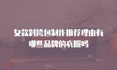 女款斜挎包制作推荐理由有哪些品牌的衣服吗