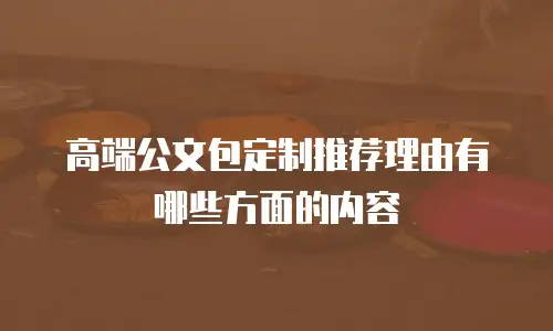 高端公文包定制推荐理由有哪些方面的内容