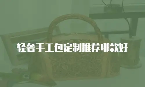 轻奢手工包定制推荐哪款好