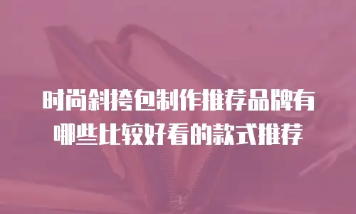 时尚斜挎包制作推荐品牌有哪些比较好看的款式推荐