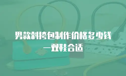 男款斜挎包制作价格多少钱一双鞋合适