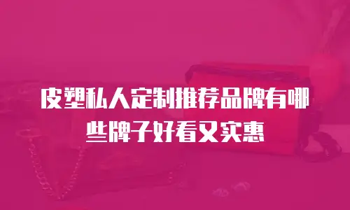 皮塑私人定制推荐品牌有哪些牌子好看又实惠