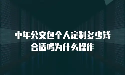 中年公文包个人定制多少钱合适吗为什么操作