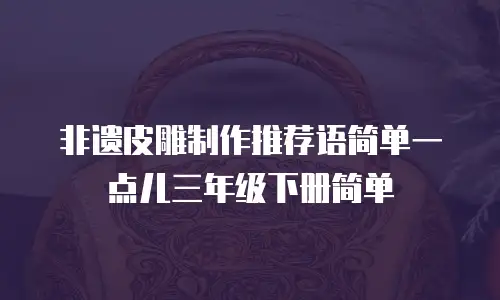 非遗皮雕制作推荐语简单一点儿三年级下册简单