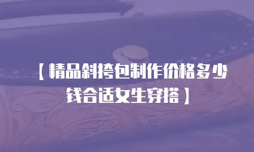 【精品斜挎包制作价格多少钱合适女生穿搭】