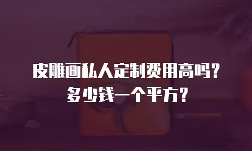 皮雕画私人定制费用高吗？多少钱一个平方？