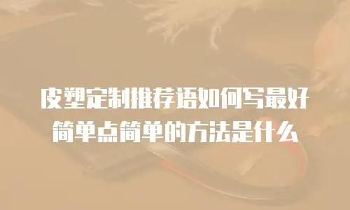 皮塑定制推荐语如何写最好简单点简单的方法是什么