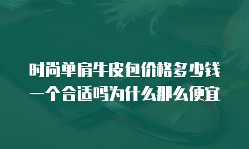 时尚单肩牛皮包价格多少钱一个合适吗为什么那么便宜