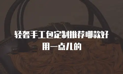 轻奢手工包定制推荐哪款好用一点儿的