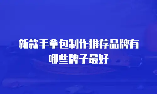 新款手拿包制作推荐品牌有哪些牌子最好
