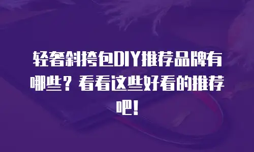 轻奢斜挎包DIY推荐品牌有哪些？看看这些好看的推荐吧！