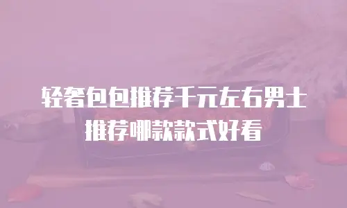轻奢包包推荐千元左右男士推荐哪款款式好看