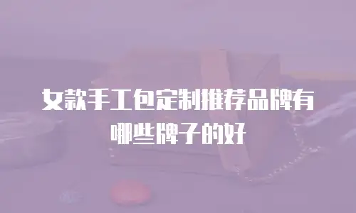 女款手工包定制推荐品牌有哪些牌子的好