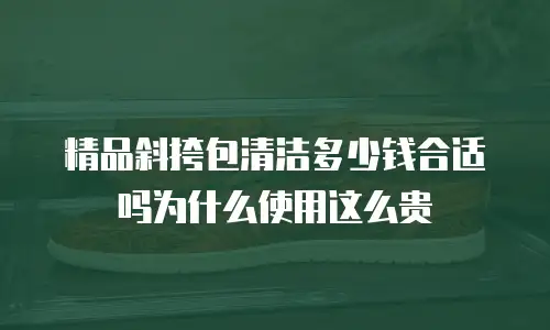 精品斜挎包清洁多少钱合适吗为什么使用这么贵