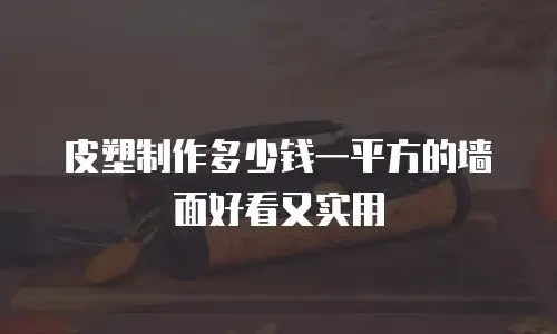 皮塑制作多少钱一平方的墙面好看又实用