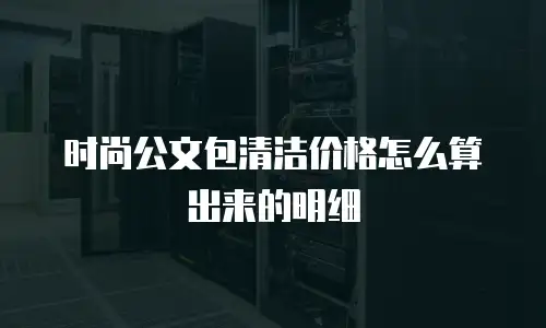 时尚公文包清洁价格怎么算出来的明细