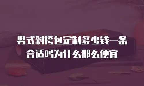 男式斜挎包定制多少钱一条合适吗为什么那么便宜